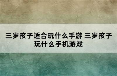 三岁孩子适合玩什么手游 三岁孩子玩什么手机游戏